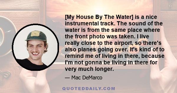 [My House By The Water] is a nice instrumental track. The sound of the water is from the same place where the front photo was taken. I live really close to the airport, so there's also planes going over. It's kind of to 