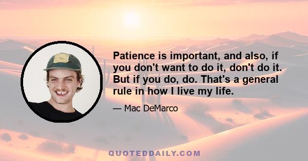 Patience is important, and also, if you don't want to do it, don't do it. But if you do, do. That's a general rule in how I live my life.