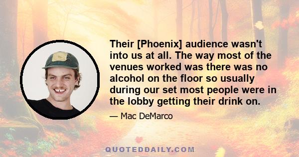 Their [Phoenix] audience wasn't into us at all. The way most of the venues worked was there was no alcohol on the floor so usually during our set most people were in the lobby getting their drink on.