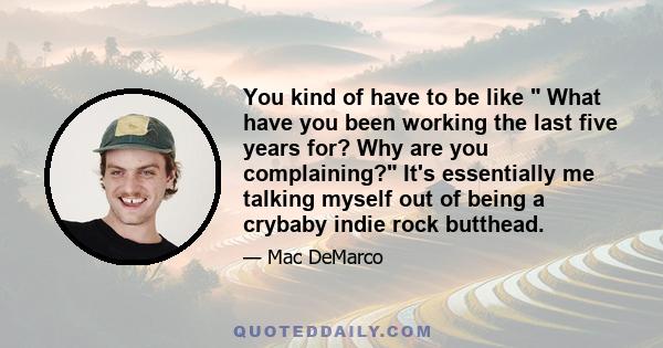 You kind of have to be like  What have you been working the last five years for? Why are you complaining? It's essentially me talking myself out of being a crybaby indie rock butthead.