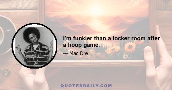 I'm funkier than a locker room after a hoop game.