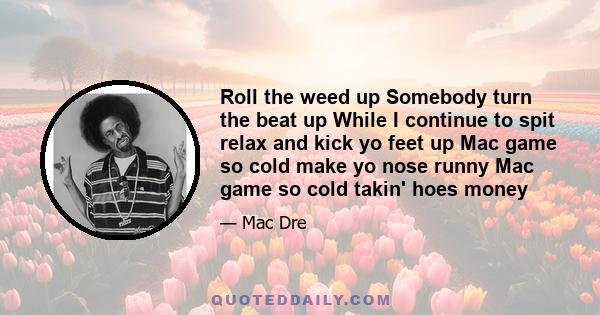 Roll the weed up Somebody turn the beat up While I continue to spit relax and kick yo feet up Mac game so cold make yo nose runny Mac game so cold takin' hoes money