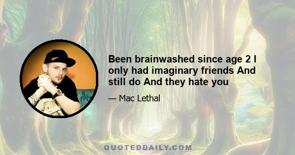 Been brainwashed since age 2 I only had imaginary friends And still do And they hate you