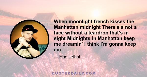 When moonlight french kisses the Manhattan midnight There's a not a face without a teardrop that's in sight Midnights in Manhattan keep me dreamin' I think I'm gonna keep em