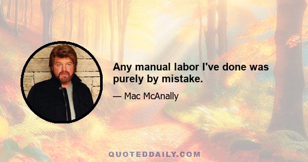 Any manual labor I've done was purely by mistake.