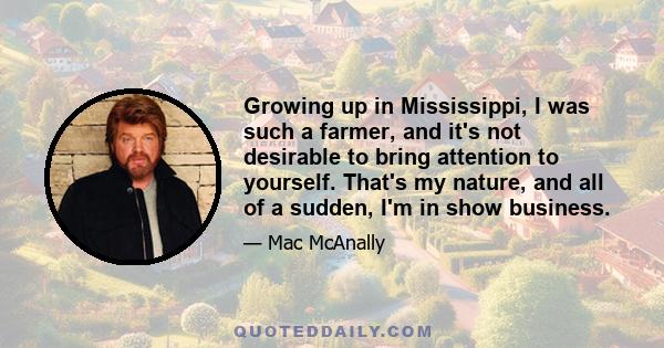 Growing up in Mississippi, I was such a farmer, and it's not desirable to bring attention to yourself. That's my nature, and all of a sudden, I'm in show business.