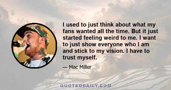 I used to just think about what my fans wanted all the time. But it just started feeling weird to me. I want to just show everyone who I am and stick to my vision. I have to trust myself.