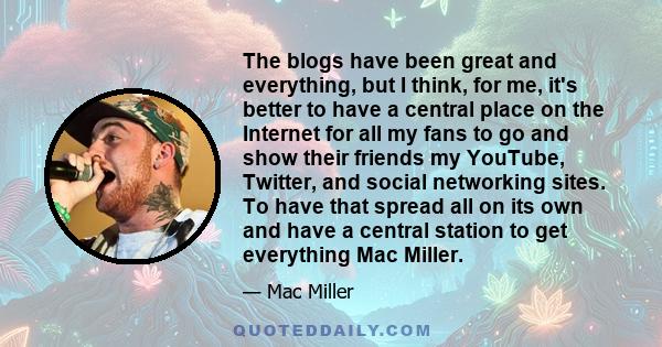 The blogs have been great and everything, but I think, for me, it's better to have a central place on the Internet for all my fans to go and show their friends my YouTube, Twitter, and social networking sites. To have