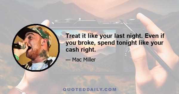 Treat it like your last night. Even if you broke, spend tonight like your cash right.