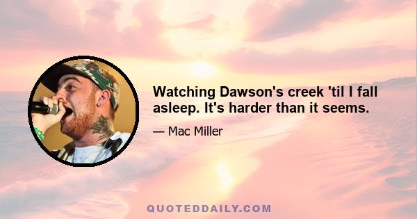 Watching Dawson's creek 'til I fall asleep. It's harder than it seems.