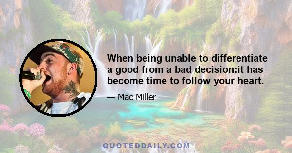 When being unable to differentiate a good from a bad decision:it has become time to follow your heart.