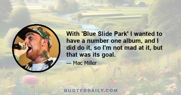 With 'Blue Slide Park' I wanted to have a number one album, and I did do it, so I'm not mad at it, but that was its goal.