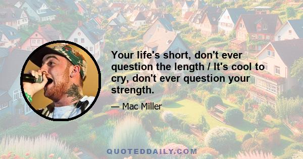 Your life's short, don't ever question the length / It's cool to cry, don't ever question your strength.