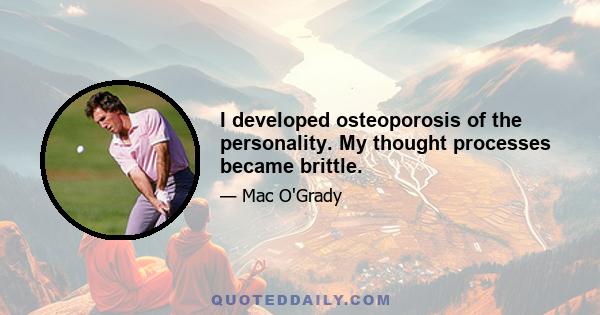 I developed osteoporosis of the personality. My thought processes became brittle.