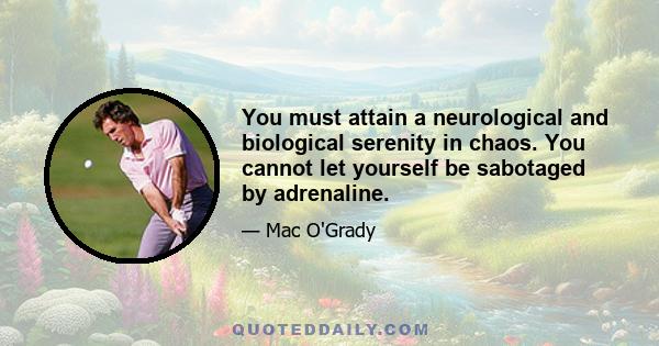 You must attain a neurological and biological serenity in chaos. You cannot let yourself be sabotaged by adrenaline.