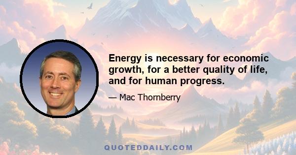 Energy is necessary for economic growth, for a better quality of life, and for human progress.