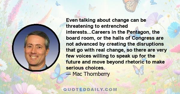 Even talking about change can be threatening to entrenched interests...Careers in the Pentagon, the board room, or the halls of Congress are not advanced by creating the disruptions that go with real change, so there