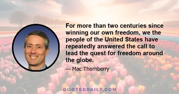 For more than two centuries since winning our own freedom, we the people of the United States have repeatedly answered the call to lead the quest for freedom around the globe.