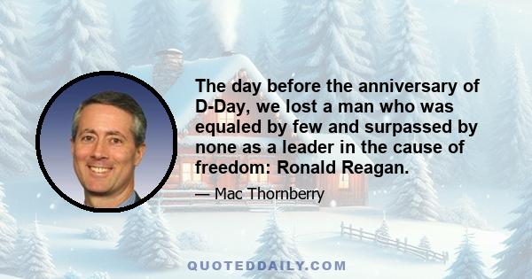 The day before the anniversary of D-Day, we lost a man who was equaled by few and surpassed by none as a leader in the cause of freedom: Ronald Reagan.