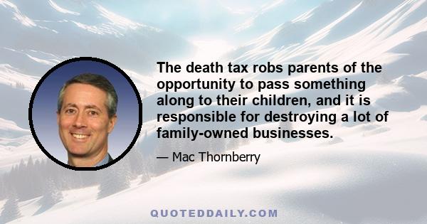 The death tax robs parents of the opportunity to pass something along to their children, and it is responsible for destroying a lot of family-owned businesses.