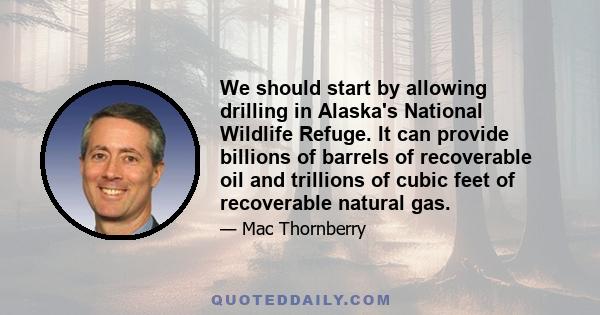 We should start by allowing drilling in Alaska's National Wildlife Refuge. It can provide billions of barrels of recoverable oil and trillions of cubic feet of recoverable natural gas.