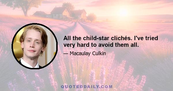 All the child-star clichés. I've tried very hard to avoid them all.