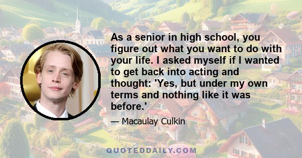 As a senior in high school, you figure out what you want to do with your life. I asked myself if I wanted to get back into acting and thought: 'Yes, but under my own terms and nothing like it was before.'