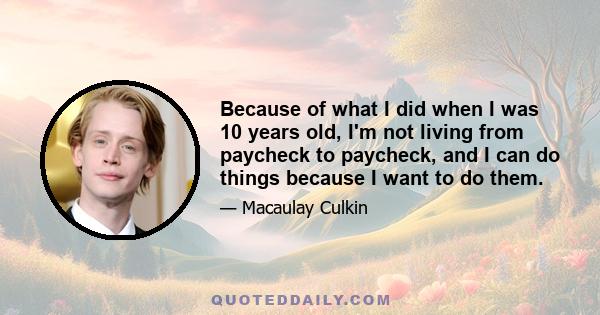 Because of what I did when I was 10 years old, I'm not living from paycheck to paycheck, and I can do things because I want to do them.