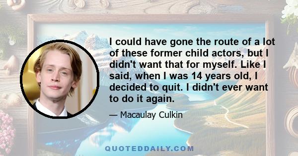 I could have gone the route of a lot of these former child actors, but I didn't want that for myself. Like I said, when I was 14 years old, I decided to quit. I didn't ever want to do it again.