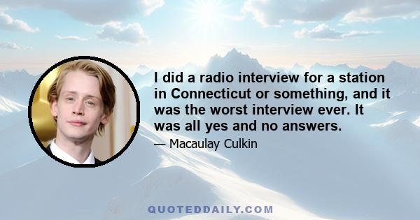 I did a radio interview for a station in Connecticut or something, and it was the worst interview ever. It was all yes and no answers.