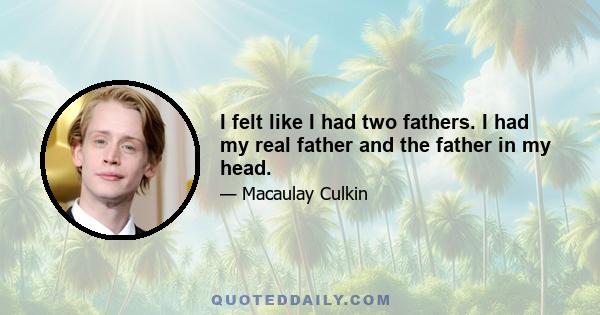 I felt like I had two fathers. I had my real father and the father in my head.