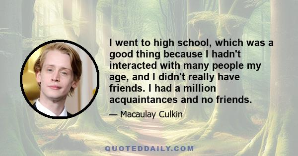 I went to high school, which was a good thing because I hadn't interacted with many people my age, and I didn't really have friends. I had a million acquaintances and no friends.