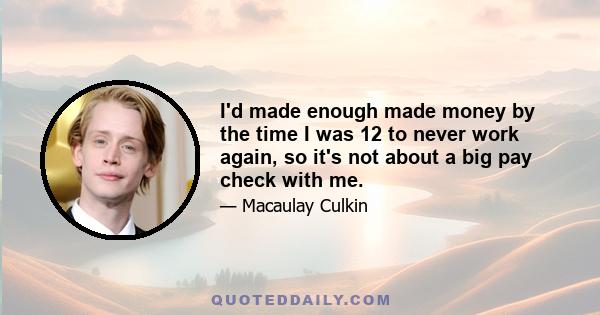 I'd made enough made money by the time I was 12 to never work again, so it's not about a big pay check with me.