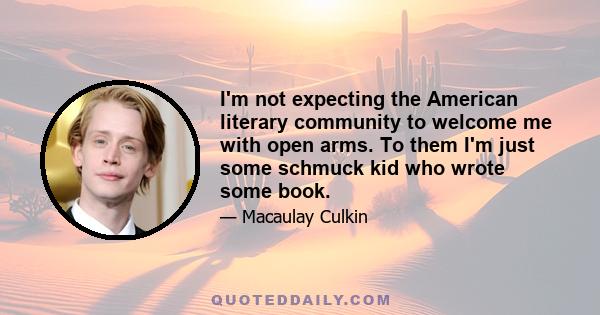 I'm not expecting the American literary community to welcome me with open arms. To them I'm just some schmuck kid who wrote some book.