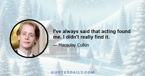 I've always said that acting found me. I didn't really find it.