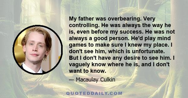 My father was overbearing. Very controlling. He was always the way he is, even before my success. He was not always a good person. He'd play mind games to make sure I knew my place. I don't see him, which is