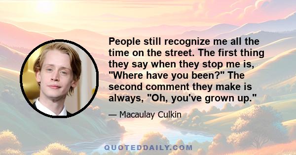 People still recognize me all the time on the street. The first thing they say when they stop me is, Where have you been? The second comment they make is always, Oh, you've grown up.