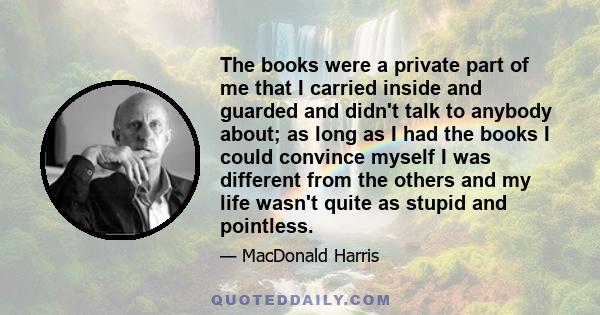 The books were a private part of me that I carried inside and guarded and didn't talk to anybody about; as long as I had the books I could convince myself I was different from the others and my life wasn't quite as