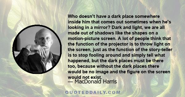 Who doesn't have a dark place somewhere inside him that comes out sometimes when he's looking in a mirror? Dark and light, we are all made out of shadows like the shapes on a motion-picture screen. A lot of people think 