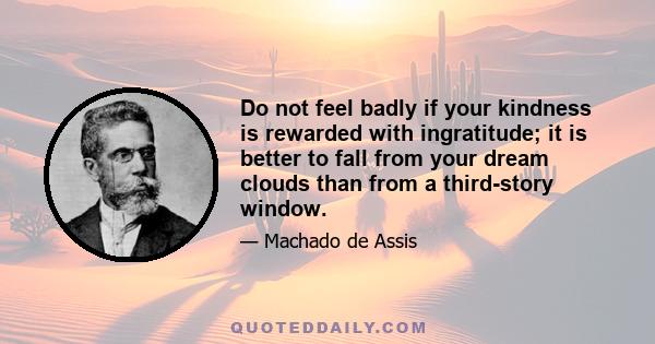 Do not feel badly if your kindness is rewarded with ingratitude; it is better to fall from your dream clouds than from a third-story window.