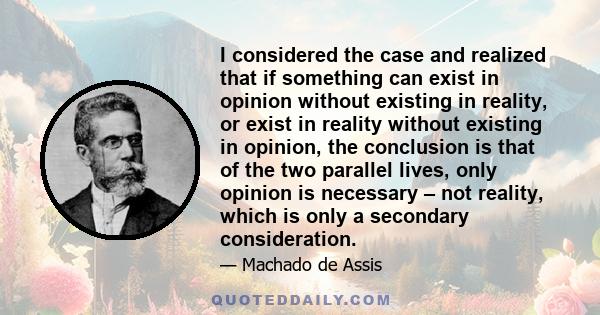 I considered the case and realized that if something can exist in opinion without existing in reality, or exist in reality without existing in opinion, the conclusion is that of the two parallel lives, only opinion is