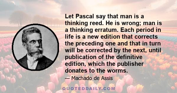 Let Pascal say that man is a thinking reed. He is wrong; man is a thinking erratum. Each period in life is a new edition that corrects the preceding one and that in turn will be corrected by the next, until publication