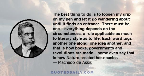 The best thing to do is to loosen my grip on my pen and let it go wandering about until it finds an entrance. There must be one – everything depends on the circumstances, a rule applicable as much to literary style as