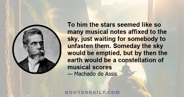 To him the stars seemed like so many musical notes affixed to the sky, just waiting for somebody to unfasten them. Someday the sky would be emptied, but by then the earth would be a constellation of musical scores