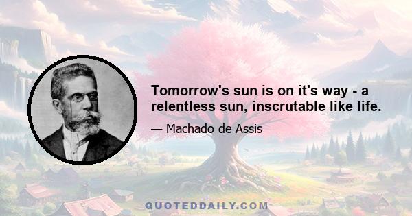 Tomorrow's sun is on it's way - a relentless sun, inscrutable like life.