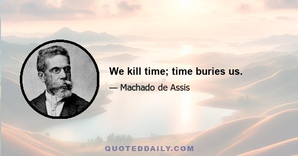 We kill time; time buries us.