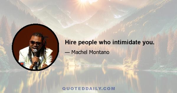 Hire people who intimidate you.