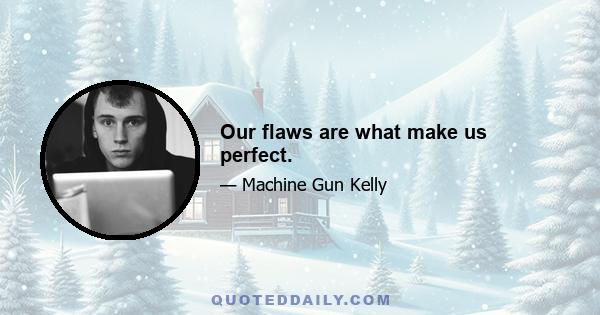 Our flaws are what make us perfect.