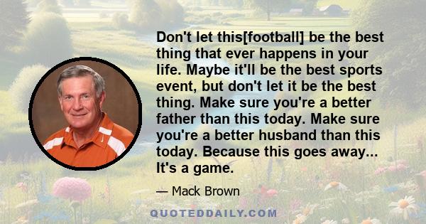 Don't let this[football] be the best thing that ever happens in your life. Maybe it'll be the best sports event, but don't let it be the best thing. Make sure you're a better father than this today. Make sure you're a