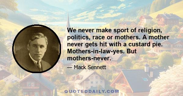 We never make sport of religion, politics, race or mothers. A mother never gets hit with a custard pie. Mothers-in-law-yes. But mothers-never.